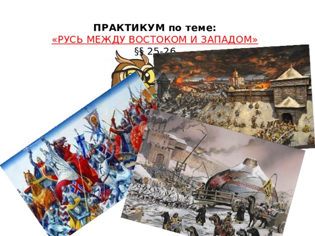 ПРАКТИКУМ по теме:  «РУСЬ МЕЖДУ ВОСТОКОМ И ЗАПАДОМ»  §§ 25-26   