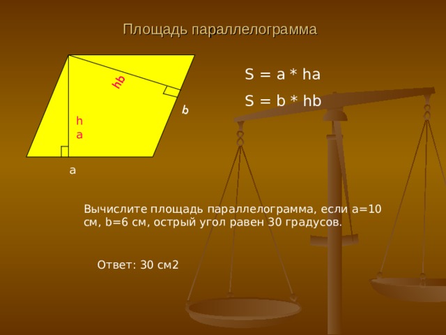 Площадь параллелограмма b hb S = a * ha S = b * hb ha a Вычислите площадь параллелограмма, если а=10 см, b =6 см, острый угол равен 30 градусов. Ответ : 30 см2 