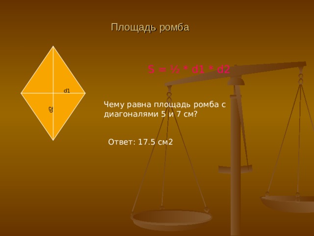 d2 Площадь ромба S = ½ * d1 * d2 d1 Чему равна площадь ромба с диагоналями 5 и 7 см? Ответ : 17.5 см2 