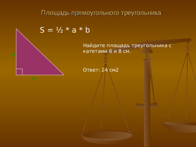 Площадь прямоугольного треугольника S = ½ * a * b Найдите площадь треугольника с катетами 6 и 8 см. b Ответ : 24 см2 a 