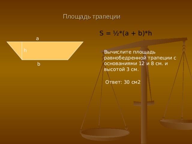 Площадь трапеции S = ½ *(a + b)*h a h Вычислите площадь равнобедренной трапеции с основаниями 12 и 8 см. и высотой 3 см. b Ответ : 30 см2 