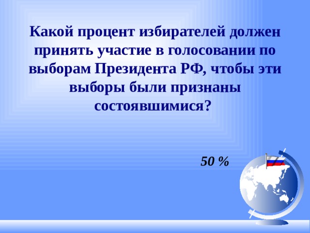 Какой процент избирателей должен принять участие в голосовании по выборам Президента РФ, чтобы эти выборы были признаны состоявшимися?   50 %