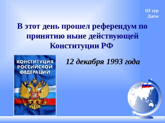III тур Даты В этот день прошел референдум по принятию ныне действующей Конституции РФ 12 декабря 1993 года