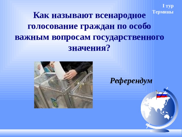 I тур Как называют всенародное голосование граждан по особо важным вопросам государственного значения? Термины  Референдум