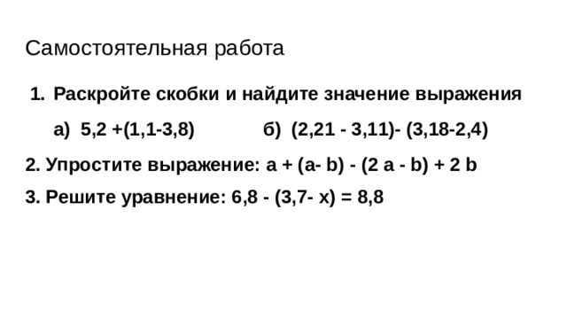 Самостоятельная работа Раскройте скобки и найдите значение выражения а) 5,2 +(1,1-3,8) б) (2,21 - 3,11)- (3,18-2,4) 2. Упростите выражение: а + (а- b) - (2 a - b) + 2 b 3. Решите уравнение: 6,8 - (3,7- х) = 8,8 