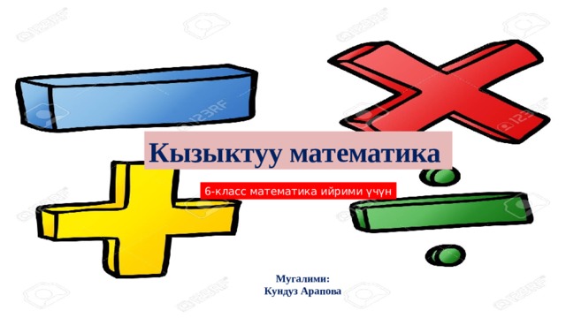 Кызыктуу математика 6-класс математика ийрими үчүн Мугалими: Кундуз Арапова 