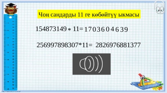 Чоң сандарды 11 ге көбөйтүү ыкмасы 154873149 11= 4 0 7 6 0 1 3 6 9 3 * 256997898307*11= 2826976881377 