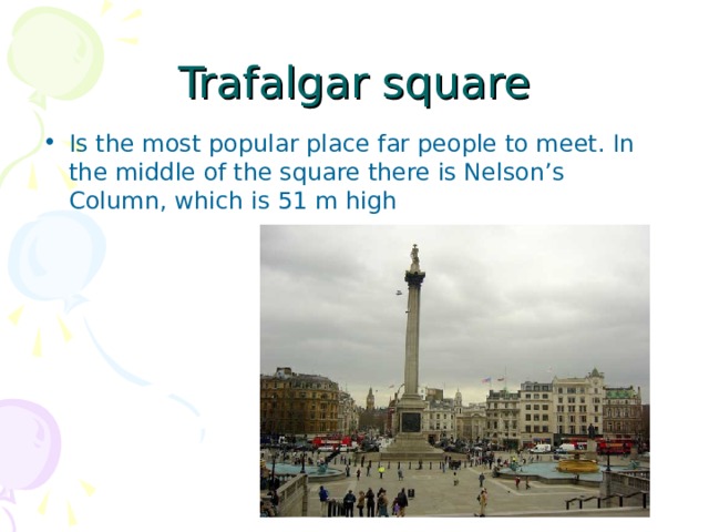 Trafalgar square Is the most popular place far people to meet. In the middle of the square there is Nelson’s Column, which is 51 m high 