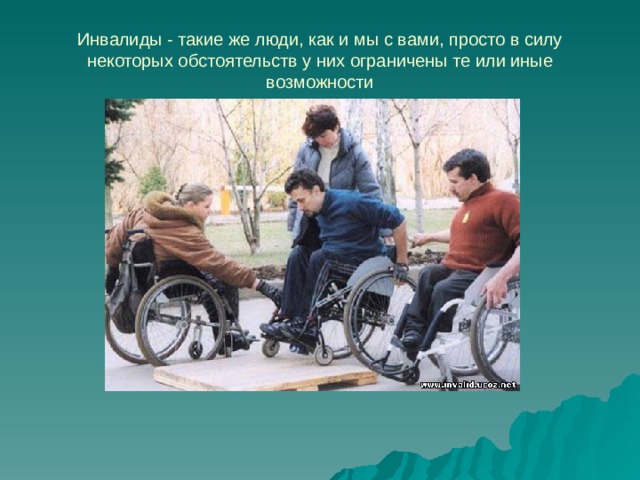 Инвалиды - такие же люди, как и мы с вами, просто в силу некоторых обстоятельств у них ограничены те или иные возможности 