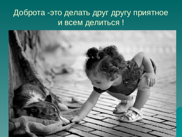 Доброта -это делать друг другу приятное и всем делиться ! 