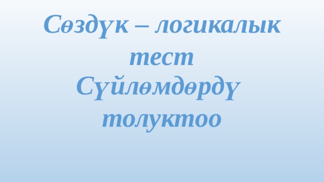 Сөздүк – логикалык тест Сүйлөмдөрдү толуктоо 