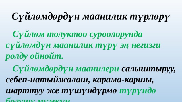 Сүйлөмдөрдүн маанилик түрлөрү  Сүйлөм толуктоо суроолорунда сүйлөмдүн маанилик түрү эң негизги ролду ойнойт.  Сүйлөмдөрдүн маанилери салыштыруу, себеп-натыйжалаш, карама-каршы, шарттуу же түшүндүрмө түрүндө болушу мүмкүн. 