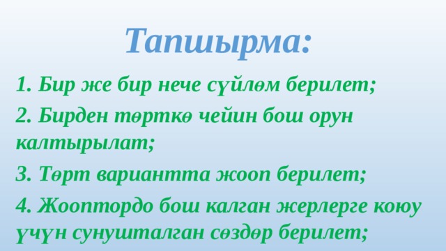 Тапшырма: 1. Бир же бир нече сүйлөм берилет; 2. Бирден төрткө чейин бош орун калтырылат; 3. Төрт вариантта жооп берилет; 4. Жооптордо бош калган жерлерге коюу үчүн сунушталган сөздөр берилет; 