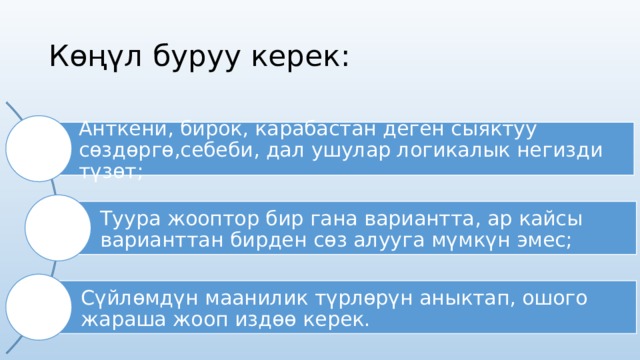 Көңүл буруу керек: Анткени, бирок, карабастан деген сыяктуу сөздөргө,себеби, дал ушулар логикалык негизди түзөт; Туура жооптор бир гана вариантта, ар кайсы варианттан бирден сөз алууга мүмкүн эмес; Сүйлөмдүн маанилик түрлөрүн аныктап, ошого жараша жооп издөө керек. 