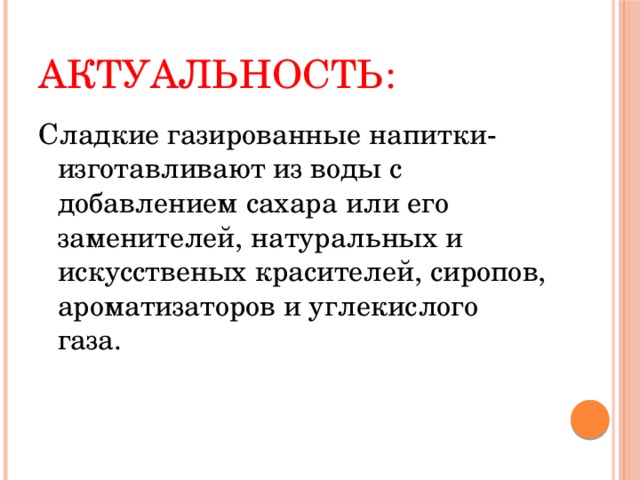 Актуальность: Сладкие газированные напитки-изготавливают из воды с добавлением сахара или его заменителей, натуральных и искусственых красителей, сиропов, ароматизаторов и углекислого газа. 