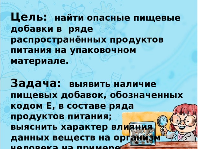 Цель: найти опасные пищевые добавки в ряде распространённых продуктов питания на упаковочном материале.  Задача: выявить наличие пищевых добавок, обозначенных кодом Е, в составе ряда продуктов питания; выяснить характер влияния данных веществ на организм человека на примере газированных напитков ; Рассмотреть состав на упаковке; 