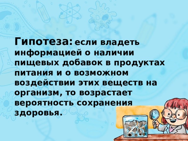 Гипотеза:  если владеть информацией о наличии пищевых добавок в продуктах питания и о возможном воздействии этих веществ на организм, то возрастает вероятность сохранения здоровья. 