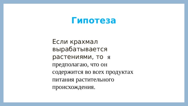 Гипотеза Если крахмал вырабатывается растениями, то я предполагаю, что он содержится во всех продуктах питания растительного происхождения. 