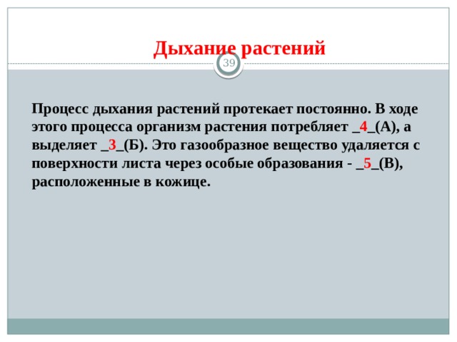 Дыхание растений 13 Процесс дыхания растений протекает постоянно. В ходе этого процесса организм растения потребляет _ 4 _(А), а выделяет _ 3 _(Б). Это газообразное вещество удаляется с поверхности листа через особые образования - _ 5 _(В), расположенные в кожице. 