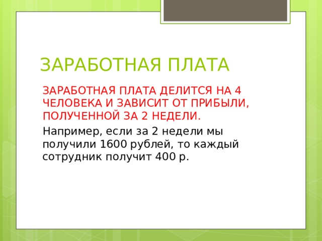 ЗАРАБОТНАЯ ПЛАТА ЗАРАБОТНАЯ ПЛАТА ДЕЛИТСЯ НА 4 ЧЕЛОВЕКА И ЗАВИСИТ ОТ ПРИБЫЛИ, ПОЛУЧЕННОЙ ЗА 2 НЕДЕЛИ. Например, если за 2 недели мы получили 1600 рублей, то каждый сотрудник получит 400 р. 