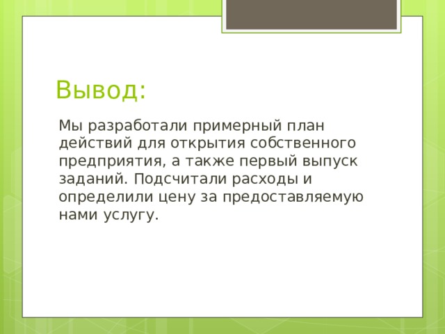 Вывод: Мы разработали примерный план действий для открытия собственного предприятия, а также первый выпуск заданий. Подсчитали расходы и определили цену за предоставляемую нами услугу. 