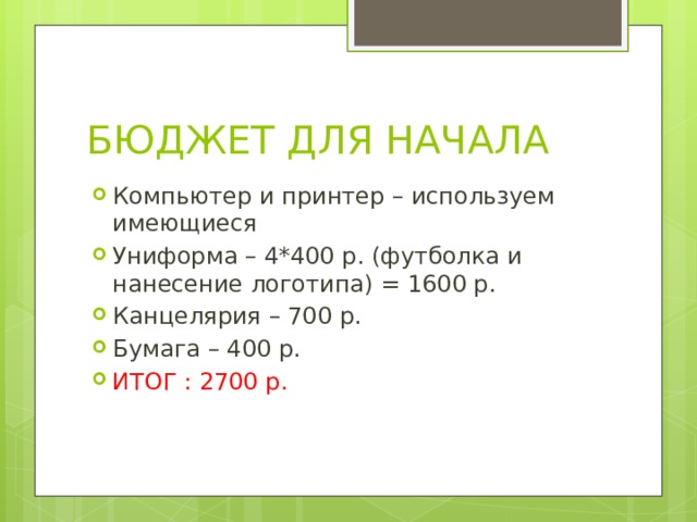 БЮДЖЕТ ДЛЯ НАЧАЛА Компьютер и принтер – используем имеющиеся Униформа – 4*400 р. (футболка и нанесение логотипа) = 1600 р. Канцелярия – 700 р. Бумага – 400 р. ИТОГ : 2700 р. 