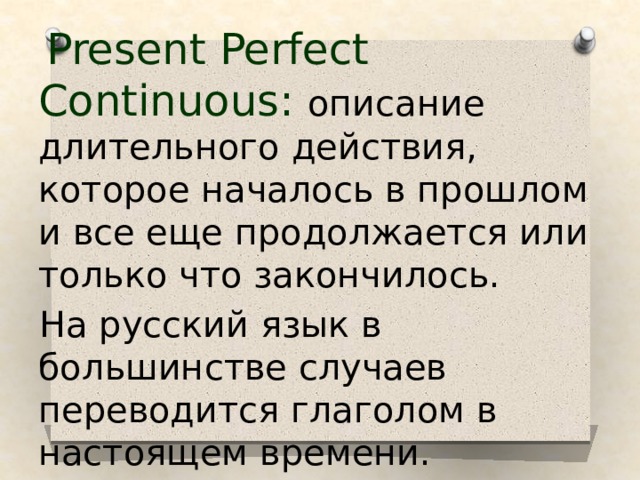  Present Perfect Continuous:  описание длительного действия, которое началось в прошлом и все еще продолжается или только что закончилось.  На русский язык в большинстве случаев переводится глаголом в настоящем времени.  