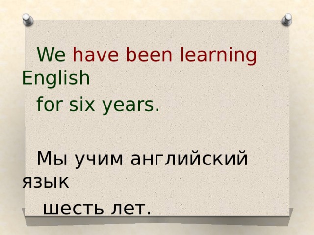  We have been learning English  for six years.  Мы учим английский язык  шесть лет.  