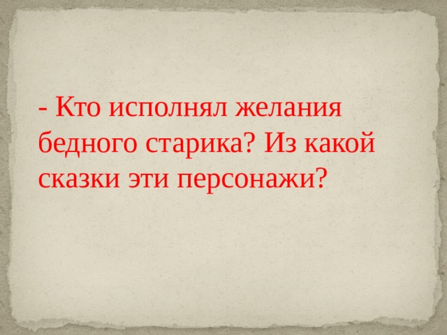 - Кто исполнял желания бедного старика? Из какой сказки эти персонажи? 