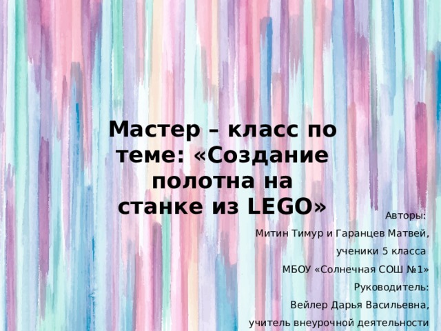 Мастер – класс по теме: «Создание полотна на станке из LEGO» Авторы: Митин Тимур и Гаранцев Матвей, ученики 5 класса МБОУ «Солнечная СОШ №1» Руководитель: Вейлер Дарья Васильевна, учитель внеурочной деятельности 