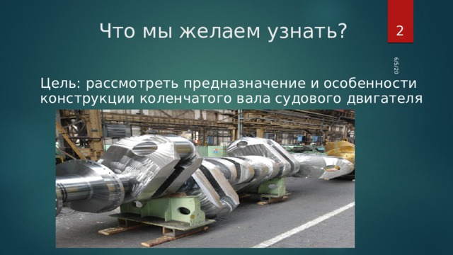 6/5/20  Что мы желаем узнать? Цель: рассмотреть предназначение и особенности конструкции коленчатого вала судового двигателя 