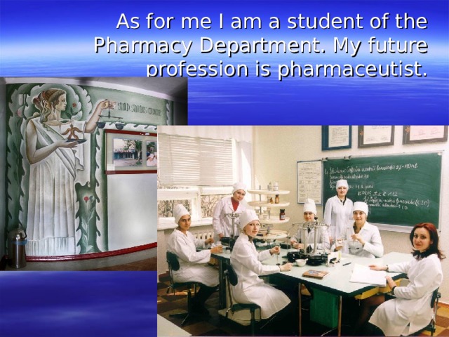 As for me I am a student of the Pharmacy Department. My future profession is pharmaceutist. 