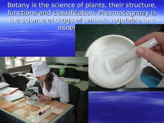 Botany is the science of plants, their structure, functions and classification. Pharmacognozy is the science of drugs of animal, vegetable and mineral origin. 