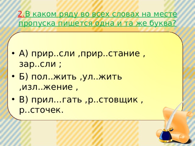 2. В каком ряду во всех словах на месте пропуска пишется одна и та же буква? А) прир..сли ,прир..стание , зар..сли ; Б) пол..жить ,ул..жить ,изл..жение , В) прил…гать ,р..стовщик , р..сточек. 