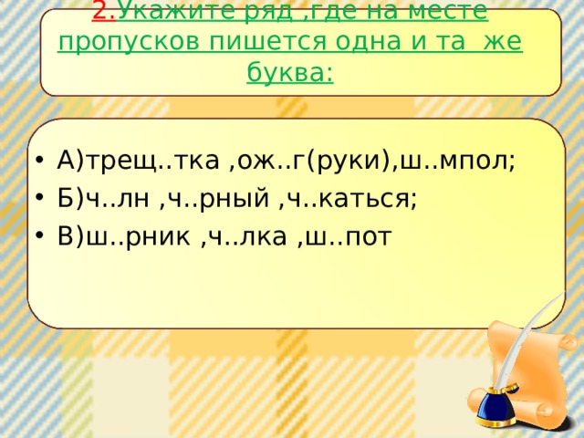 2. Укажите ряд ,где на месте пропусков пишется одна и та же буква:   А)трещ..тка ,ож..г(руки),ш..мпол; Б)ч..лн ,ч..рный ,ч..каться; В)ш..рник ,ч..лка ,ш..пот 