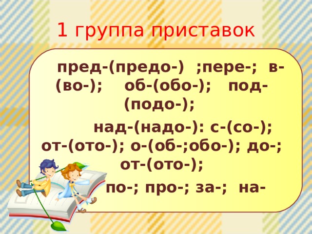 1 группа приставок  пред-(предо-) ;пере-; в-(во-); об-(обо-); под-(подо-);  над-(надо-): с-(со-); от-(ото-); о-(об-;обо-); до-; от-(ото-);  по-; про-; за-; на- 