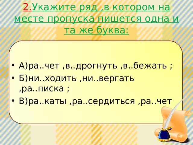 2. Укажите ряд ,в котором на месте пропуска пишется одна и та же буква: А)ра..чет ,в..дрогнуть ,в..бежать ; Б)ни..ходить ,ни..вергать ,ра..писка ; В)ра..каты ,ра..сердиться ,ра..чет 