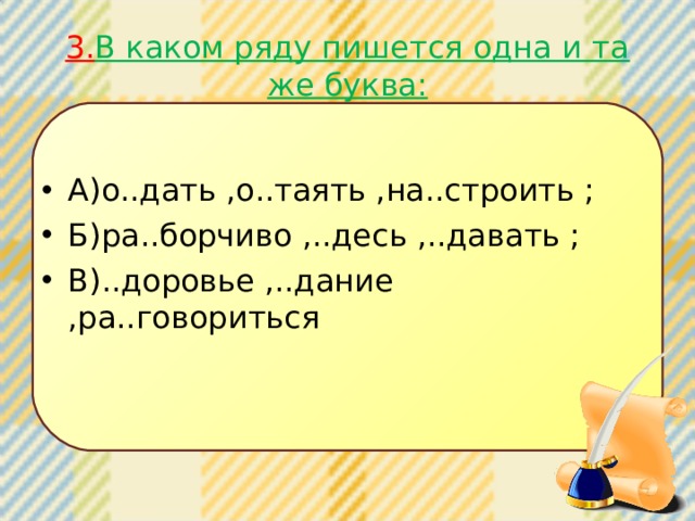 3. В каком ряду пишется одна и та же буква: А)о..дать ,о..таять ,на..строить ; Б)ра..борчиво ,..десь ,..давать ; В)..доровье ,..дание ,ра..говориться 