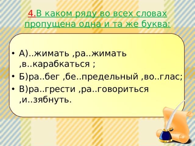 4. В каком ряду во всех словах пропущена одна и та же буква: А)..жимать ,ра..жимать ,в..карабкаться ; Б)ра..бег ,бе..предельный ,во..глас; В)ра..грести ,ра..говориться ,и..зябнуть. 