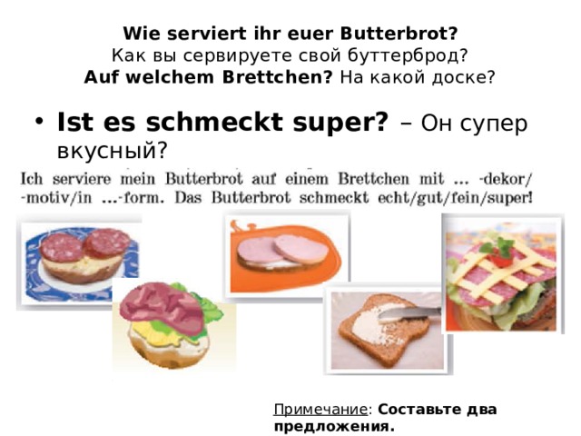 Wie serviert ihr euer Butterbrot?  Как вы сервируете свой буттерброд?  Auf welchem Brettchen? На какой доске? Ist es schmeckt super? – Он супер вкусный? Примечание : Составьте два предложения. 
