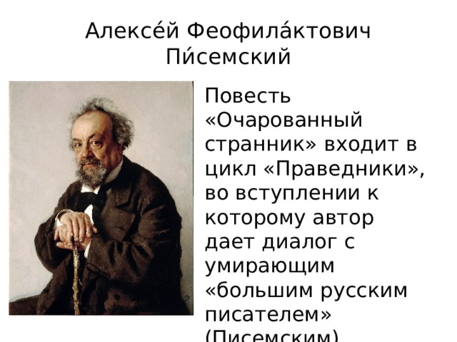 Алексе́й Феофила́ктович Пи́семский Повесть «Очарованный странник» входит в цикл «Праведники», во вступлении к которому автор дает диалог с умирающим «большим русским писателем» (Писемским).   