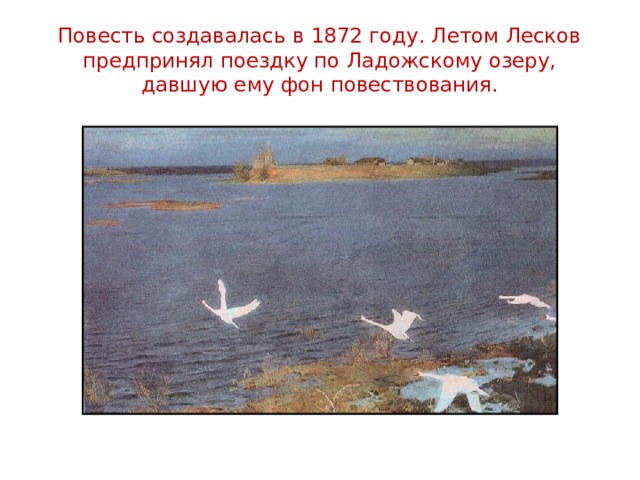 Повесть создавалась в 1872 году. Летом Лесков предпринял поездку по Ладожскому озеру, давшую ему фон повествования. 
