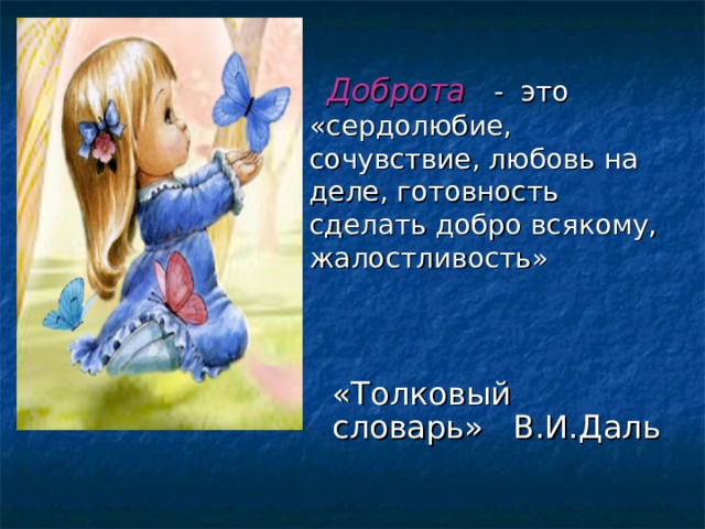  Доброта  - это «сердолюбие, сочувствие, любовь на деле, готовность сделать добро всякому, жалостливость» «Толковый словарь» В.И.Даль 