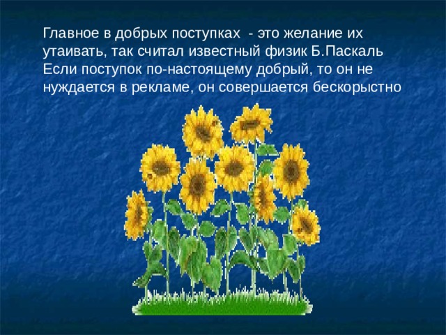 Главное в добрых поступках - это желание их утаивать, так считал известный физик Б.Паскаль Если поступок по-настоящему добрый, то он не нуждается в рекламе, он совершается бескорыстно 