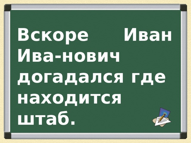 Вскоре Иван Ива-нович догадался где находится штаб. 