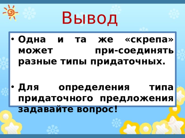 Вывод Одна и та же «скрепа» может при-соединять разные типы придаточных.  Для определения типа придаточного предложения задавайте вопрос! 