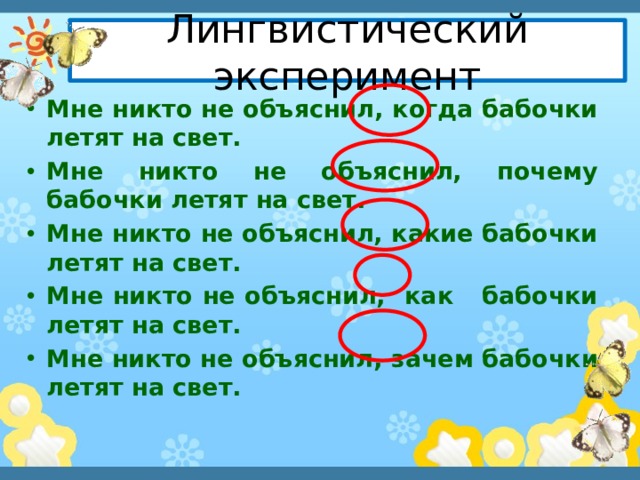 Лингвистический эксперимент Мне никто не объяснил, когда бабочки летят на свет. Мне никто не объяснил, почему бабочки летят на свет. Мне никто не объяснил, какие бабочки летят на свет. Мне никто не объяснил, как бабочки летят на свет. Мне никто не объяснил, зачем бабочки летят на свет. 