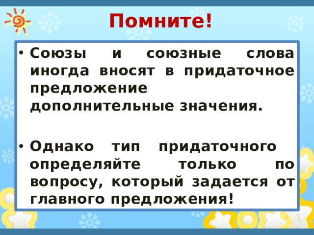 Помните! Союзы и союзные слова иногда вносят в придаточное предложение дополнительные значения.  Однако тип придаточного определяйте только по вопросу, который задается от главного предложения! 