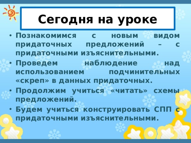 Сегодня на уроке Познакомимся с новым видом придаточных предложений – с придаточными изъяснительными. Проведем наблюдение над использованием подчинительных «скреп» в данных придаточных. Продолжим учиться «читать» схемы предложений. Будем учиться конструировать СПП с придаточными изъяснительными.    Мележик О.Г. 