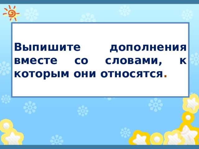  Выпишите дополнения вместе со словами, к которым они относятся .  